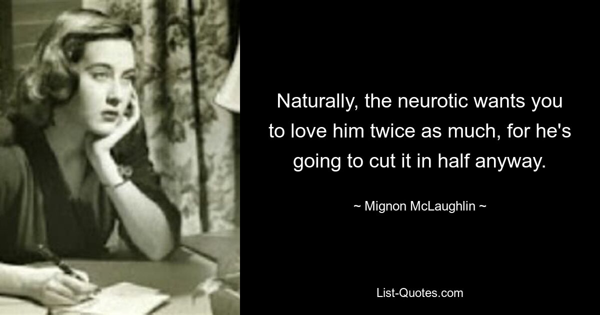 Naturally, the neurotic wants you to love him twice as much, for he's going to cut it in half anyway. — © Mignon McLaughlin