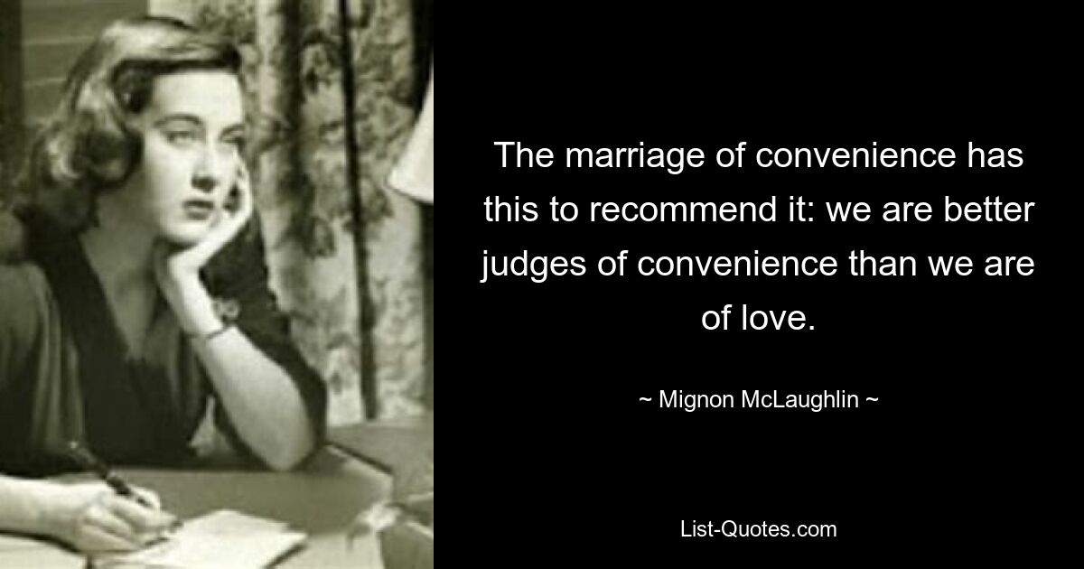 The marriage of convenience has this to recommend it: we are better judges of convenience than we are of love. — © Mignon McLaughlin