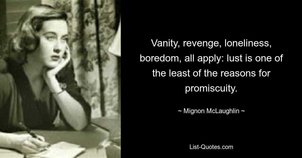 Vanity, revenge, loneliness, boredom, all apply: lust is one of the least of the reasons for promiscuity. — © Mignon McLaughlin