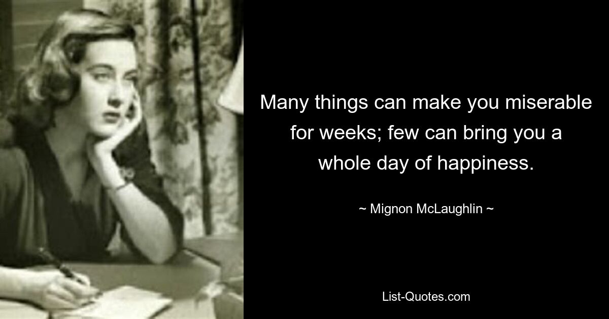 Many things can make you miserable for weeks; few can bring you a whole day of happiness. — © Mignon McLaughlin