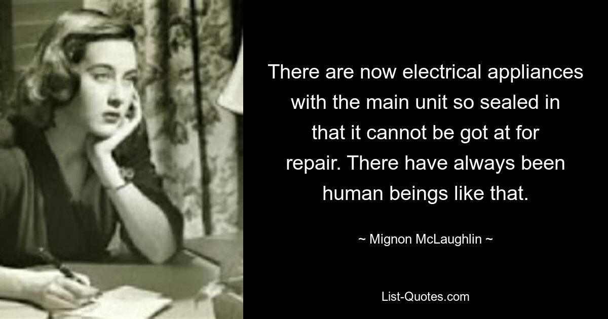 There are now electrical appliances with the main unit so sealed in that it cannot be got at for repair. There have always been human beings like that. — © Mignon McLaughlin