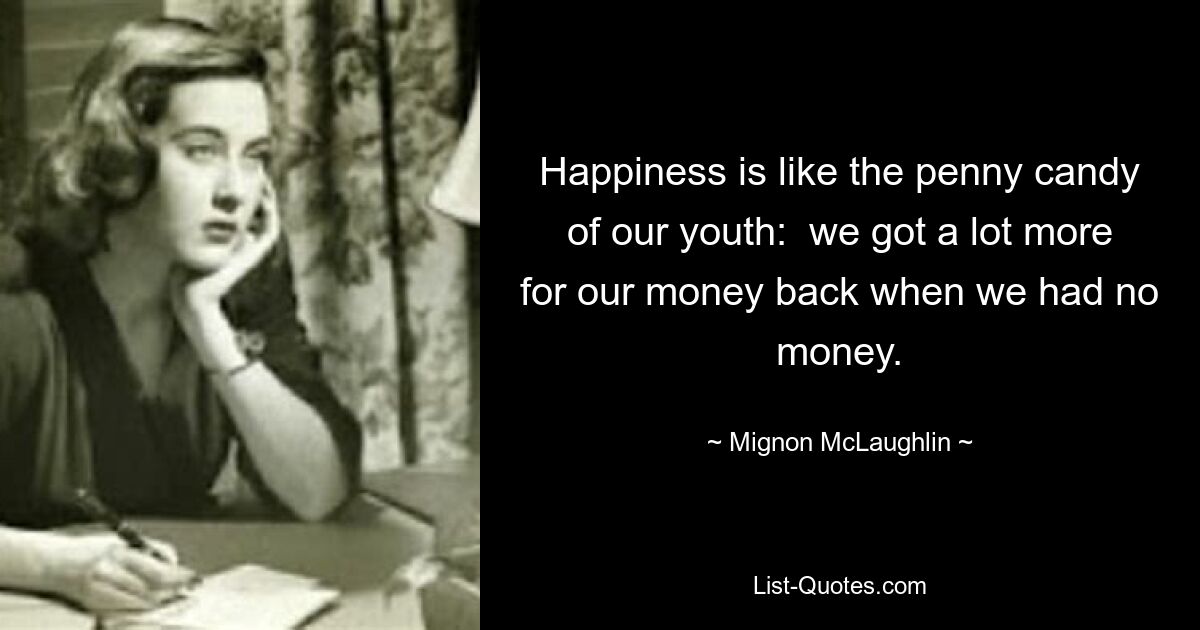 Happiness is like the penny candy of our youth:  we got a lot more for our money back when we had no money. — © Mignon McLaughlin