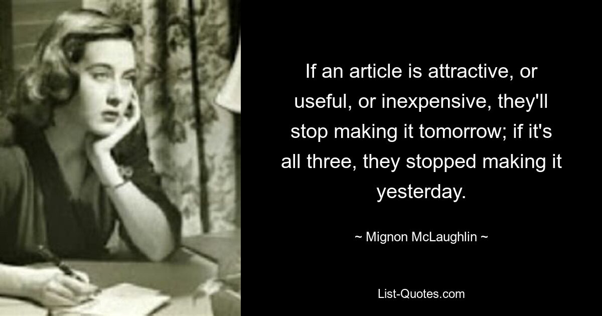 If an article is attractive, or useful, or inexpensive, they'll stop making it tomorrow; if it's all three, they stopped making it yesterday. — © Mignon McLaughlin