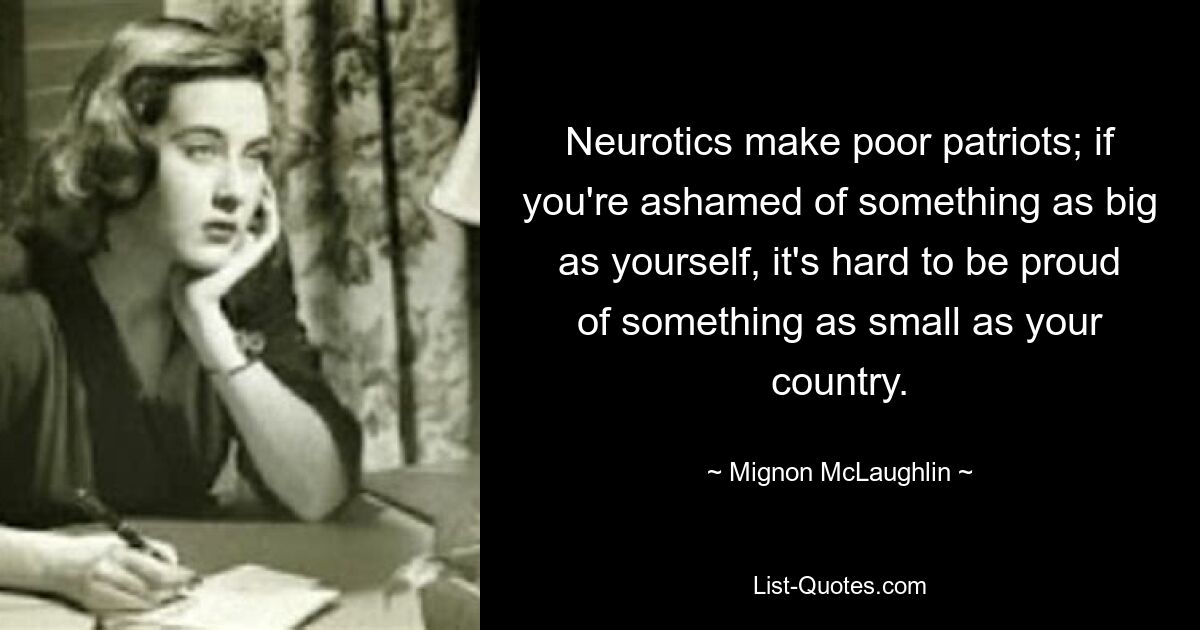 Neurotics make poor patriots; if you're ashamed of something as big as yourself, it's hard to be proud of something as small as your country. — © Mignon McLaughlin