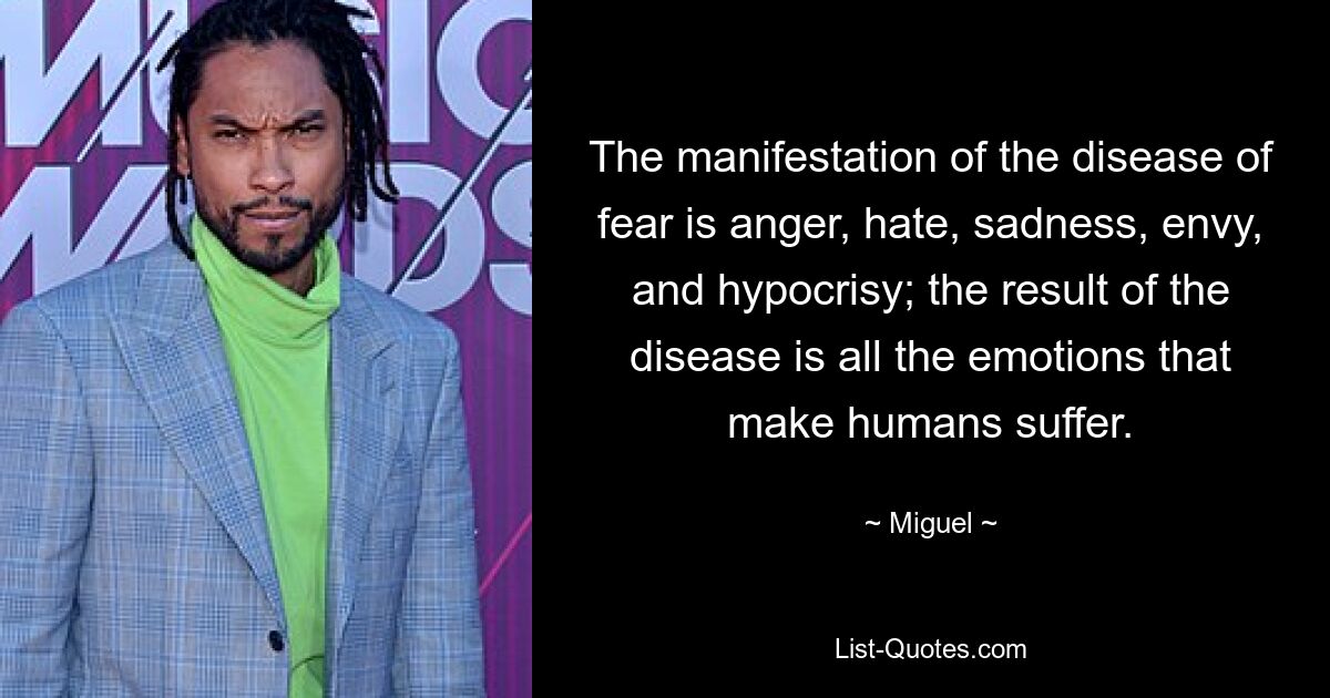 The manifestation of the disease of fear is anger, hate, sadness, envy, and hypocrisy; the result of the disease is all the emotions that make humans suffer. — © Miguel