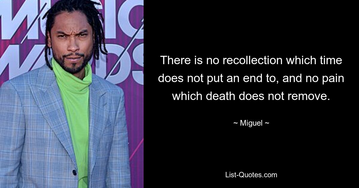 There is no recollection which time does not put an end to, and no pain which death does not remove. — © Miguel