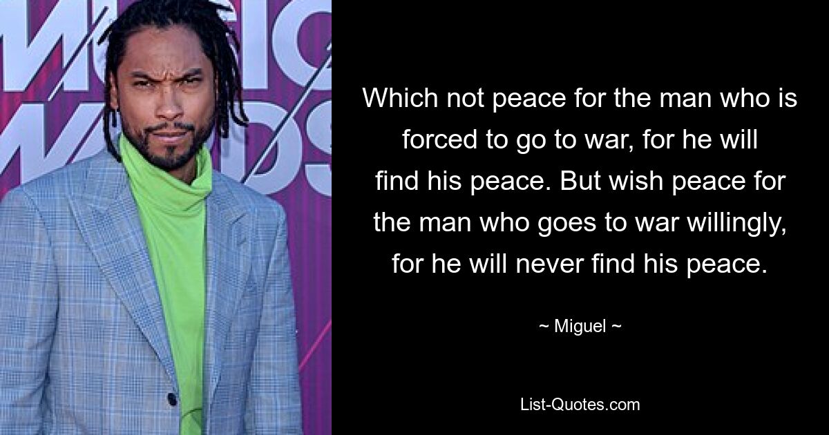 Which not peace for the man who is forced to go to war, for he will find his peace. But wish peace for the man who goes to war willingly, for he will never find his peace. — © Miguel