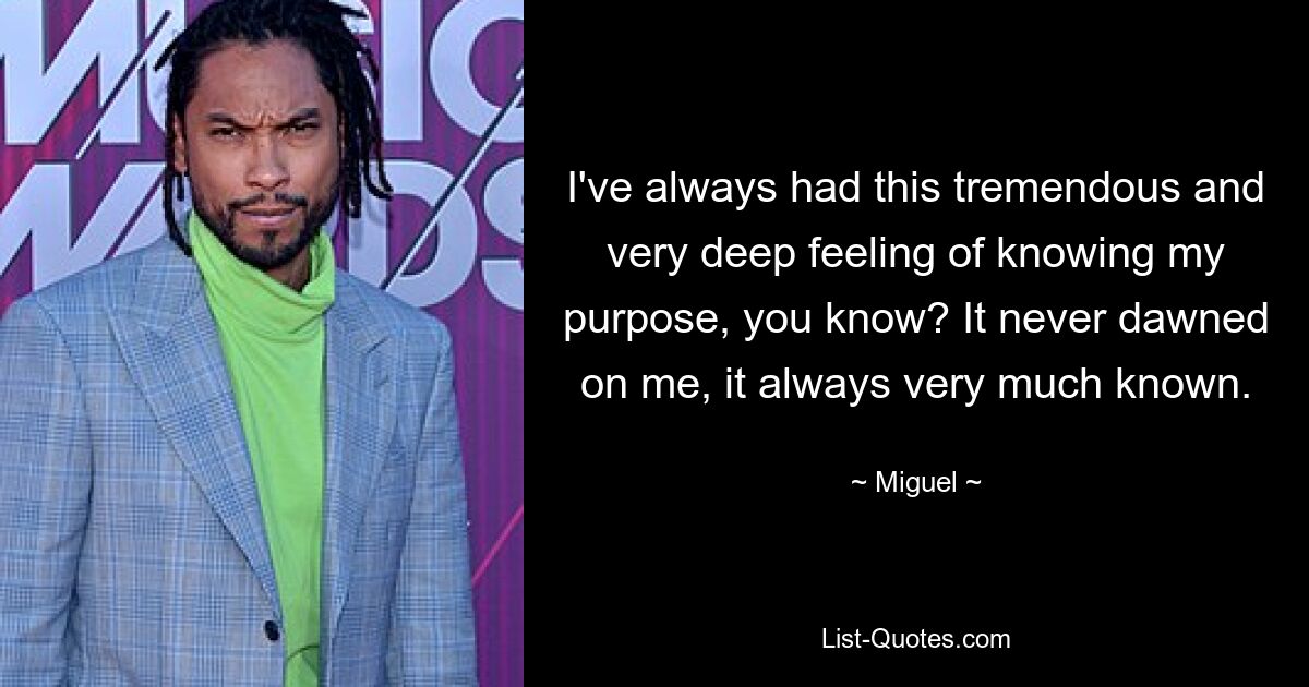 I've always had this tremendous and very deep feeling of knowing my purpose, you know? It never dawned on me, it always very much known. — © Miguel