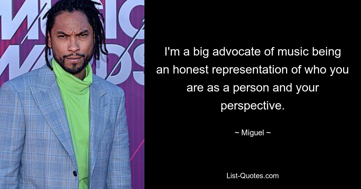 I'm a big advocate of music being an honest representation of who you are as a person and your perspective. — © Miguel