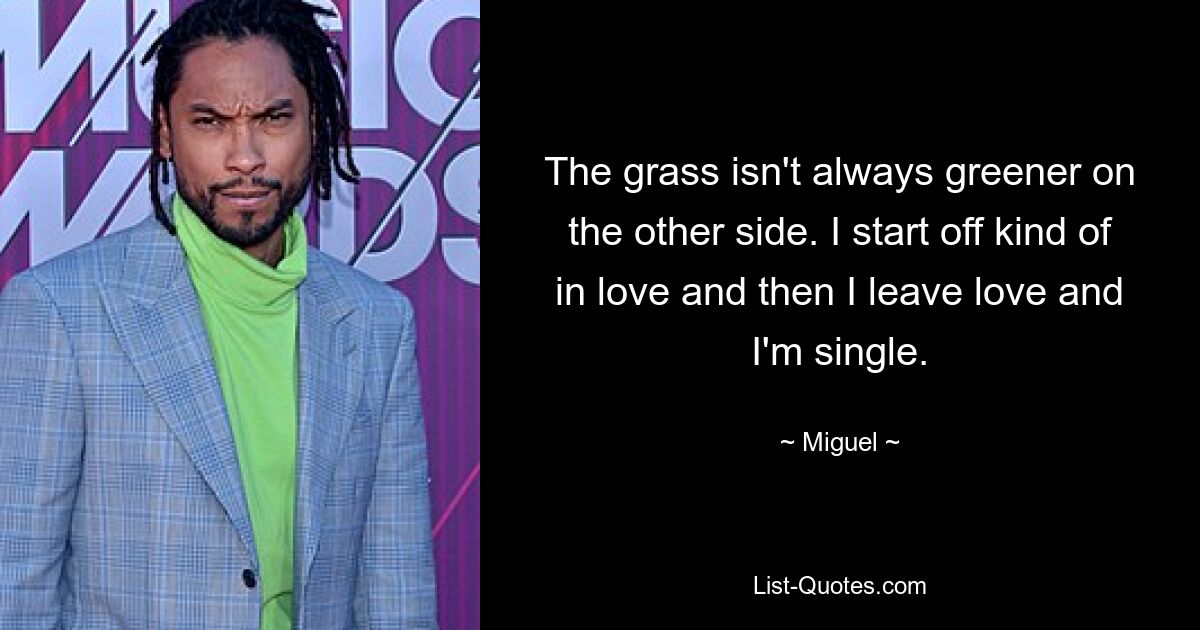 The grass isn't always greener on the other side. I start off kind of in love and then I leave love and I'm single. — © Miguel