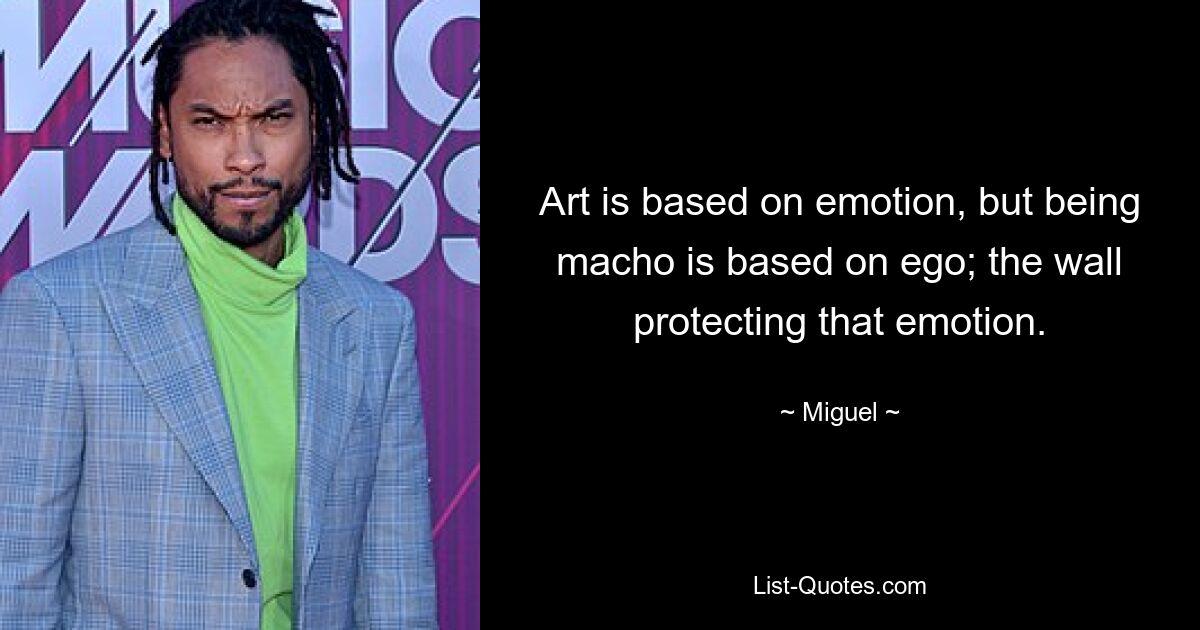 Art is based on emotion, but being macho is based on ego; the wall protecting that emotion. — © Miguel