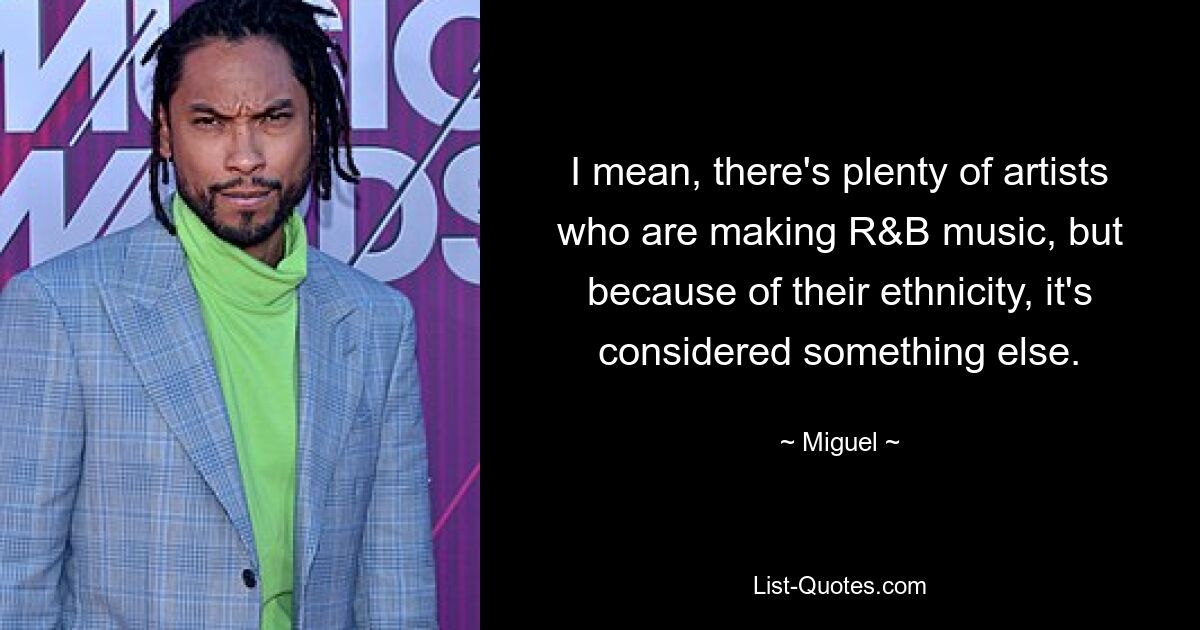 I mean, there's plenty of artists who are making R&B music, but because of their ethnicity, it's considered something else. — © Miguel