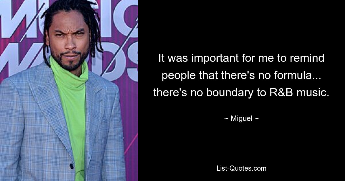 It was important for me to remind people that there's no formula... there's no boundary to R&B music. — © Miguel