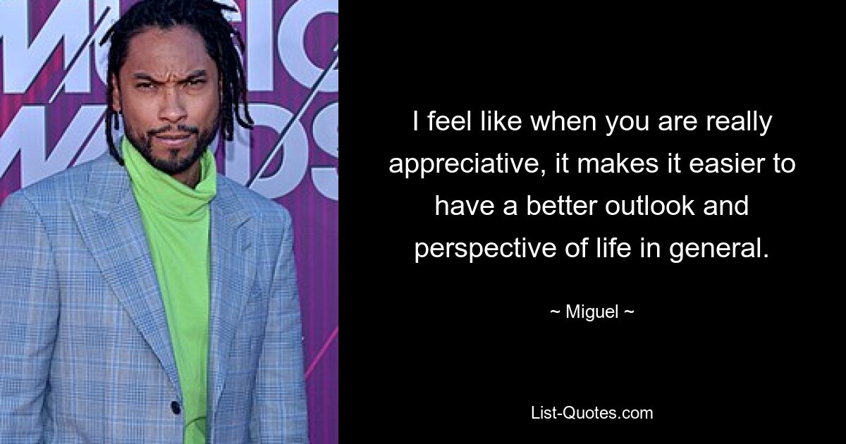 I feel like when you are really appreciative, it makes it easier to have a better outlook and perspective of life in general. — © Miguel