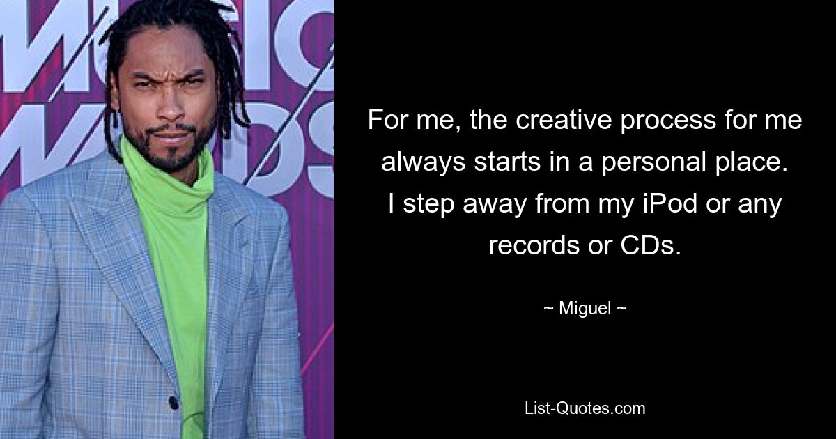 For me, the creative process for me always starts in a personal place. I step away from my iPod or any records or CDs. — © Miguel