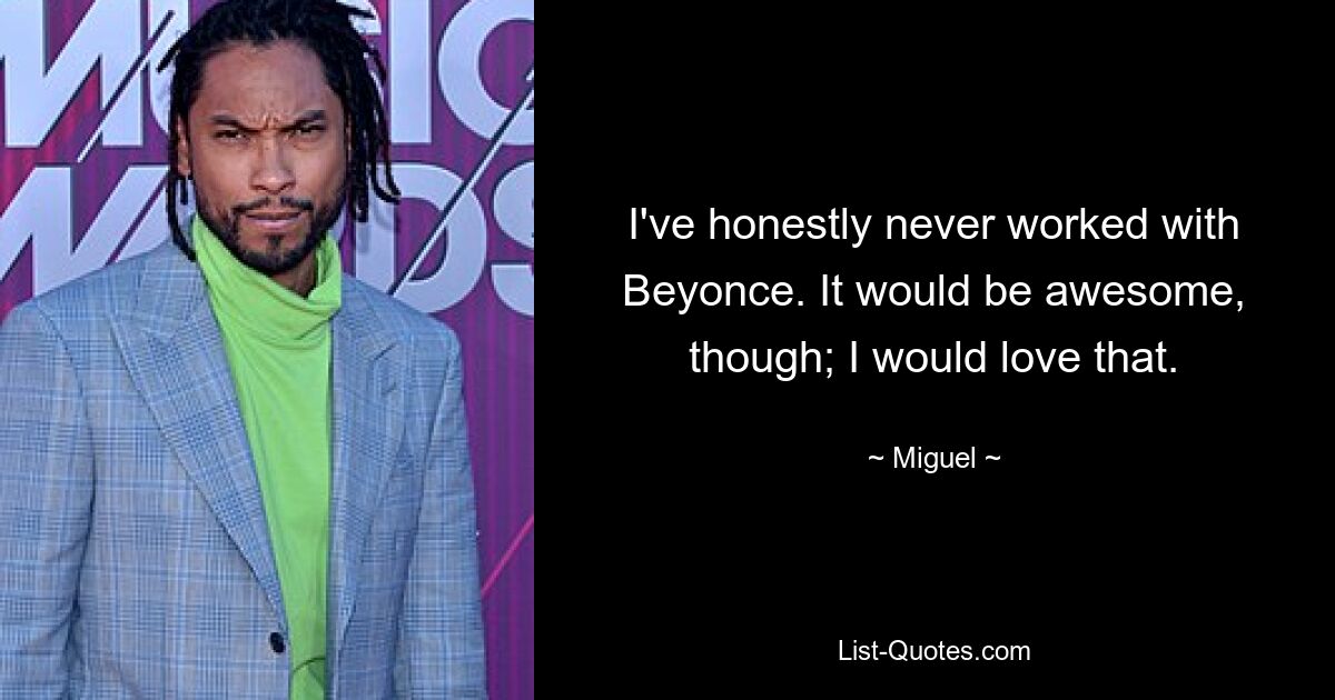 I've honestly never worked with Beyonce. It would be awesome, though; I would love that. — © Miguel