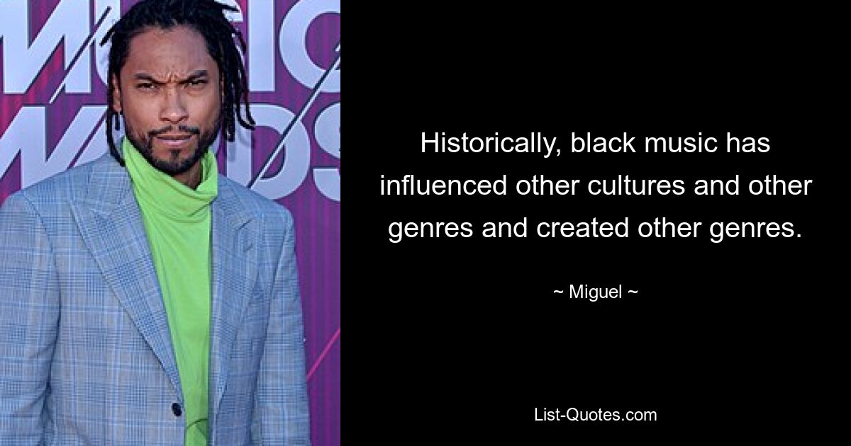 Historically, black music has influenced other cultures and other genres and created other genres. — © Miguel