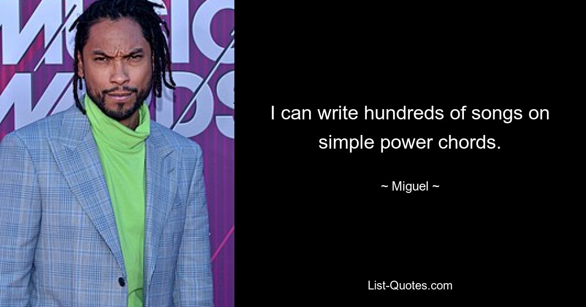 I can write hundreds of songs on simple power chords. — © Miguel