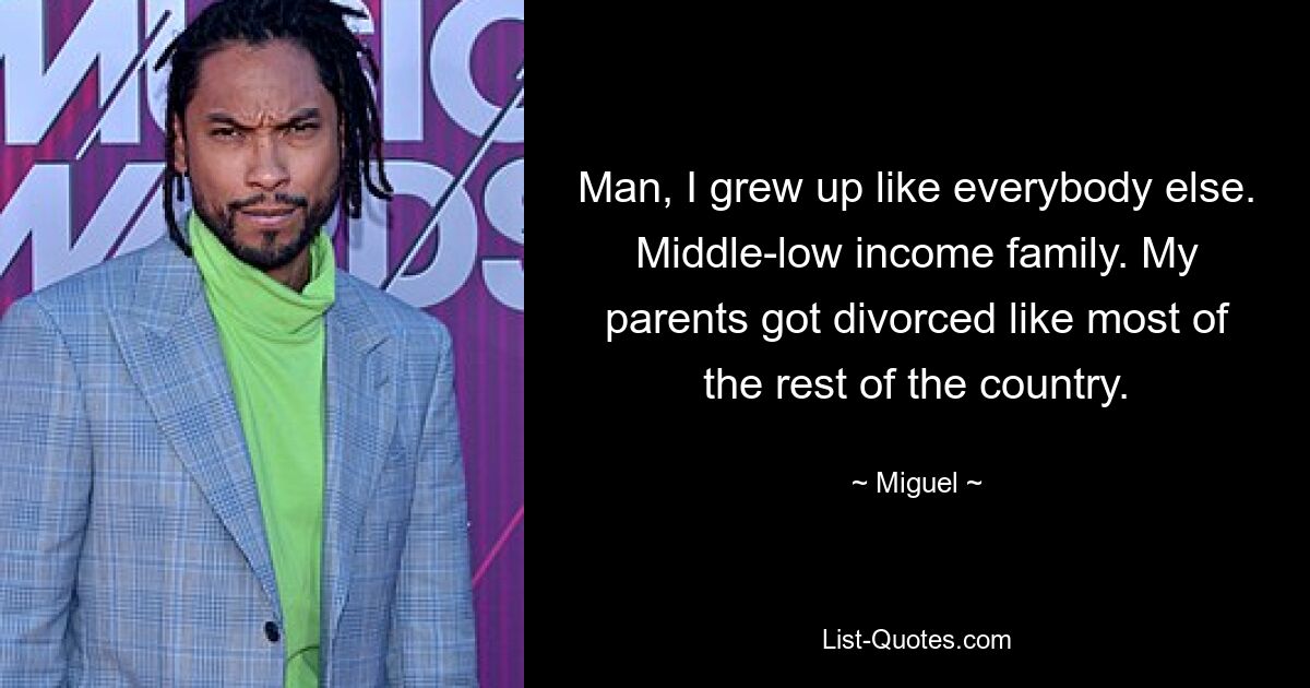 Man, I grew up like everybody else. Middle-low income family. My parents got divorced like most of the rest of the country. — © Miguel