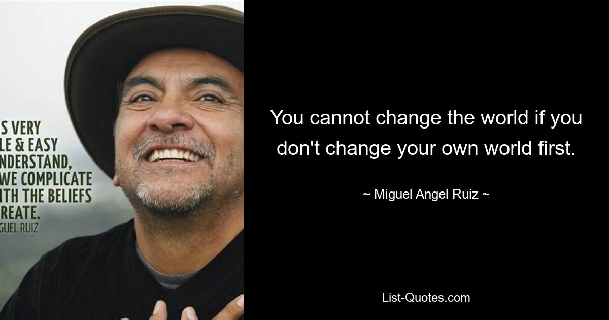 You cannot change the world if you don't change your own world first. — © Miguel Angel Ruiz