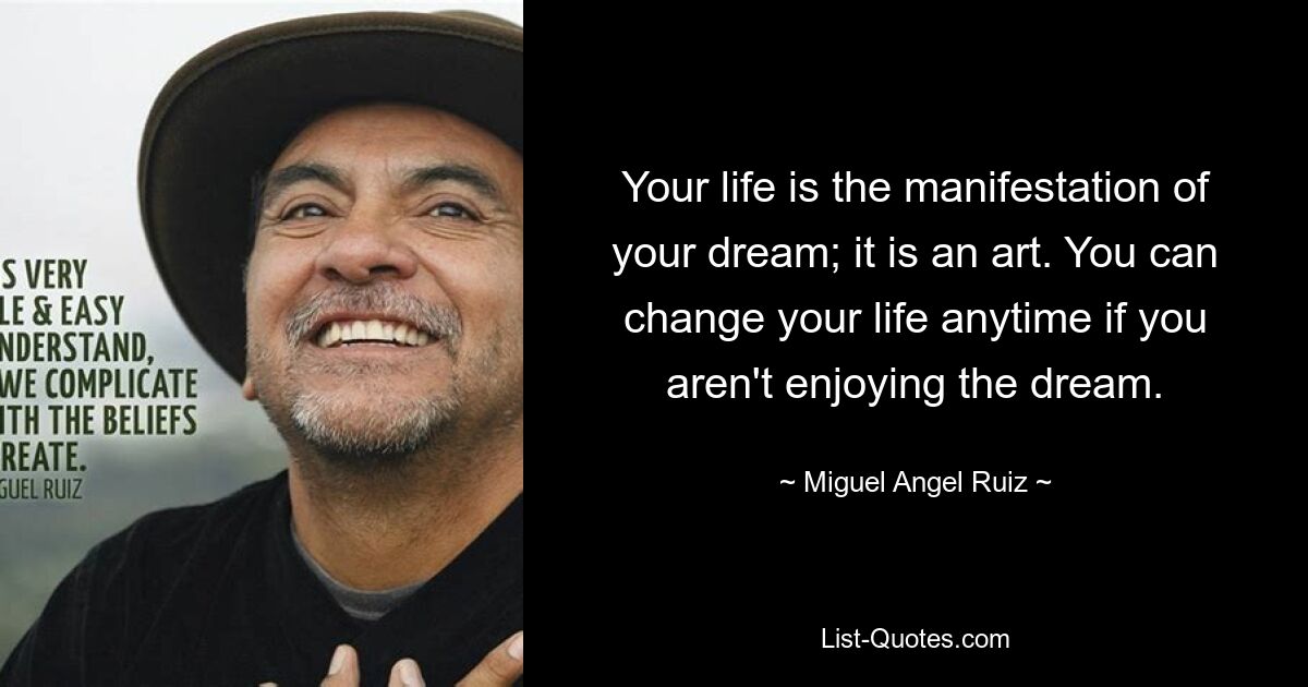 Your life is the manifestation of your dream; it is an art. You can change your life anytime if you aren't enjoying the dream. — © Miguel Angel Ruiz