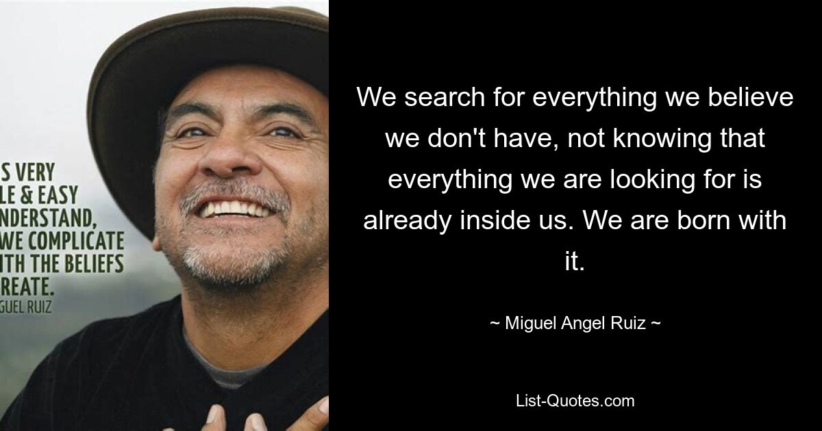 We search for everything we believe we don't have, not knowing that everything we are looking for is already inside us. We are born with it. — © Miguel Angel Ruiz