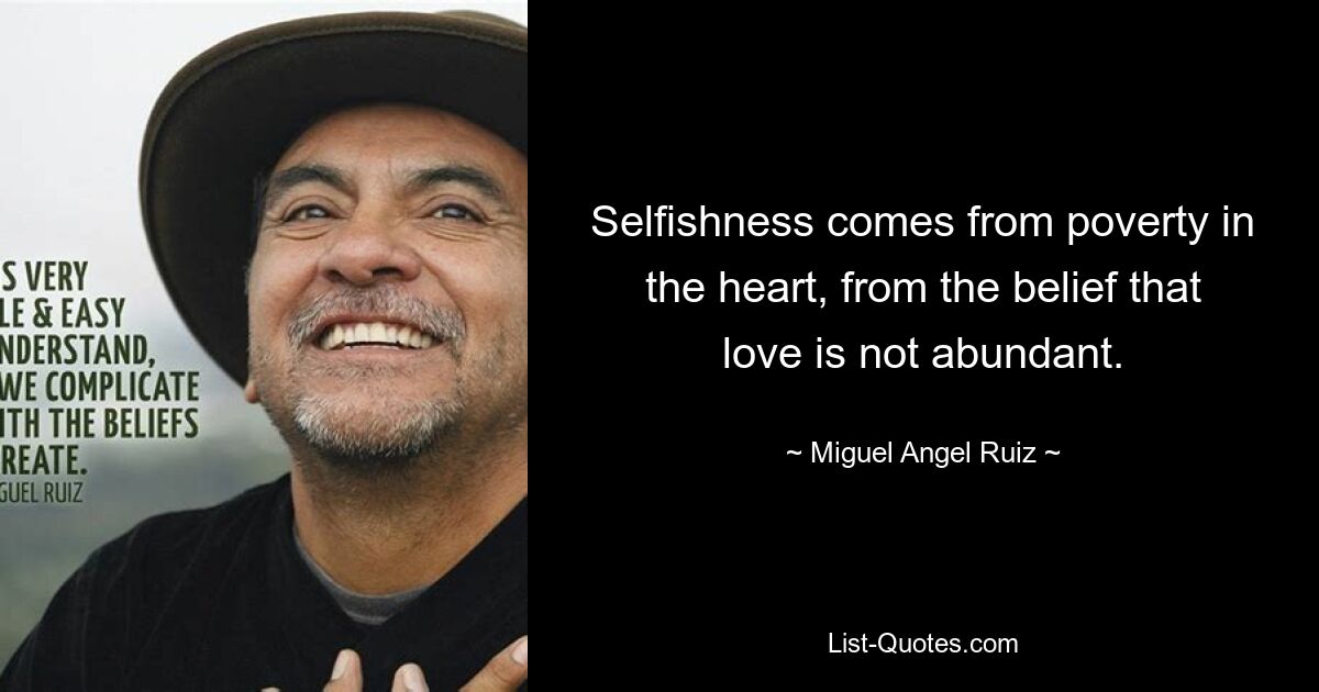 Selfishness comes from poverty in the heart, from the belief that love is not abundant. — © Miguel Angel Ruiz