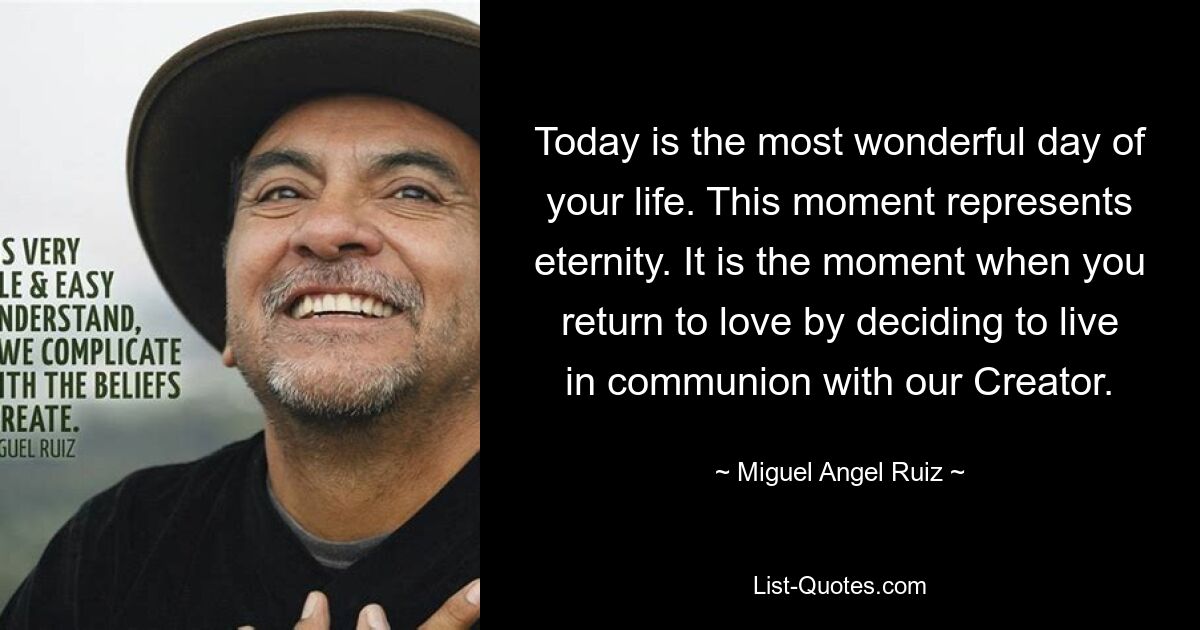 Today is the most wonderful day of your life. This moment represents eternity. It is the moment when you return to love by deciding to live in communion with our Creator. — © Miguel Angel Ruiz