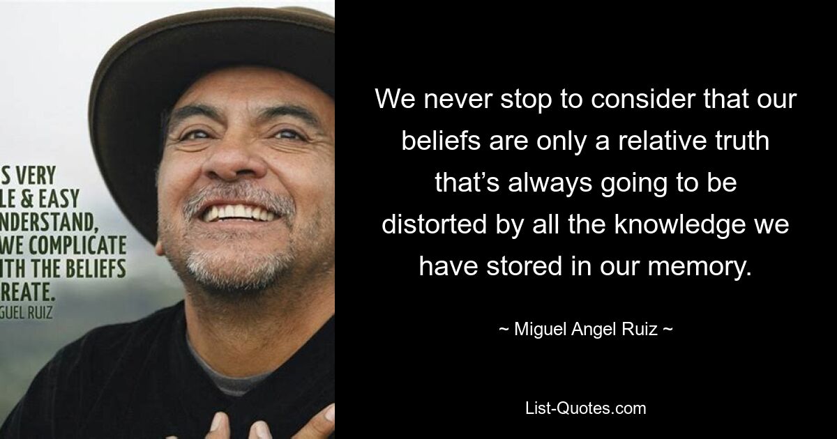 We never stop to consider that our beliefs are only a relative truth that’s always going to be distorted by all the knowledge we have stored in our memory. — © Miguel Angel Ruiz