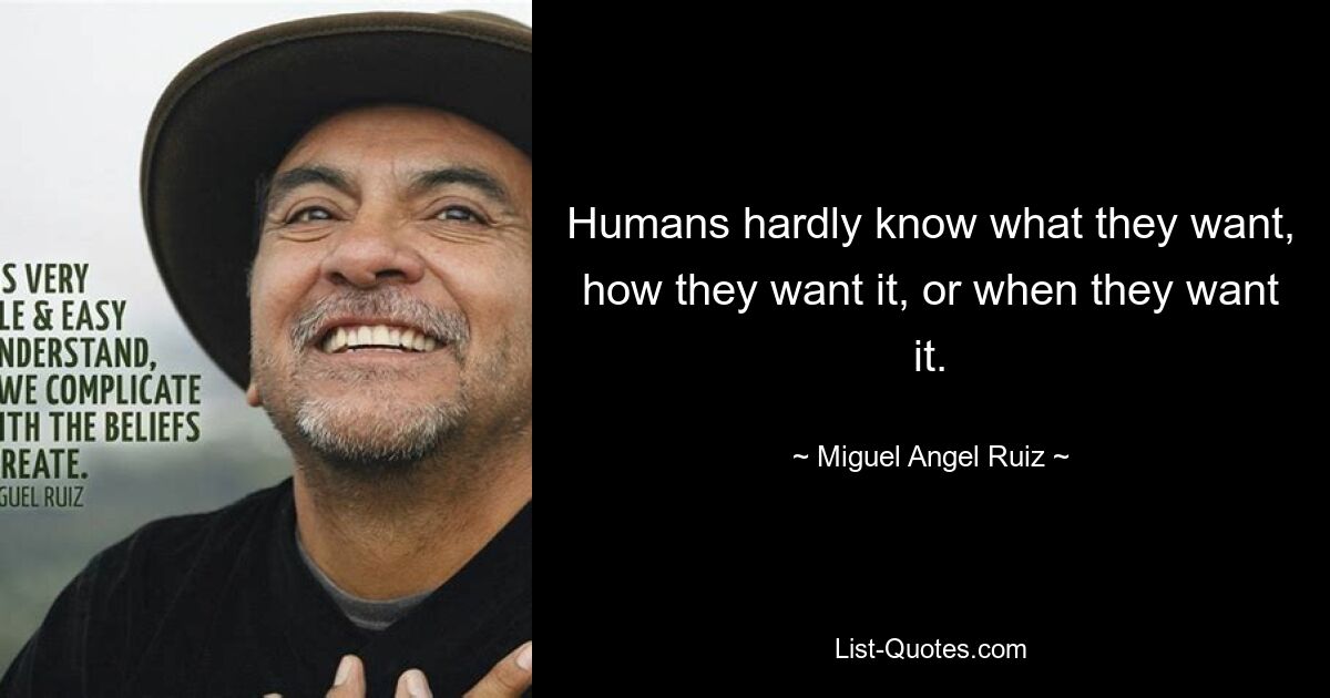 Humans hardly know what they want, how they want it, or when they want it. — © Miguel Angel Ruiz