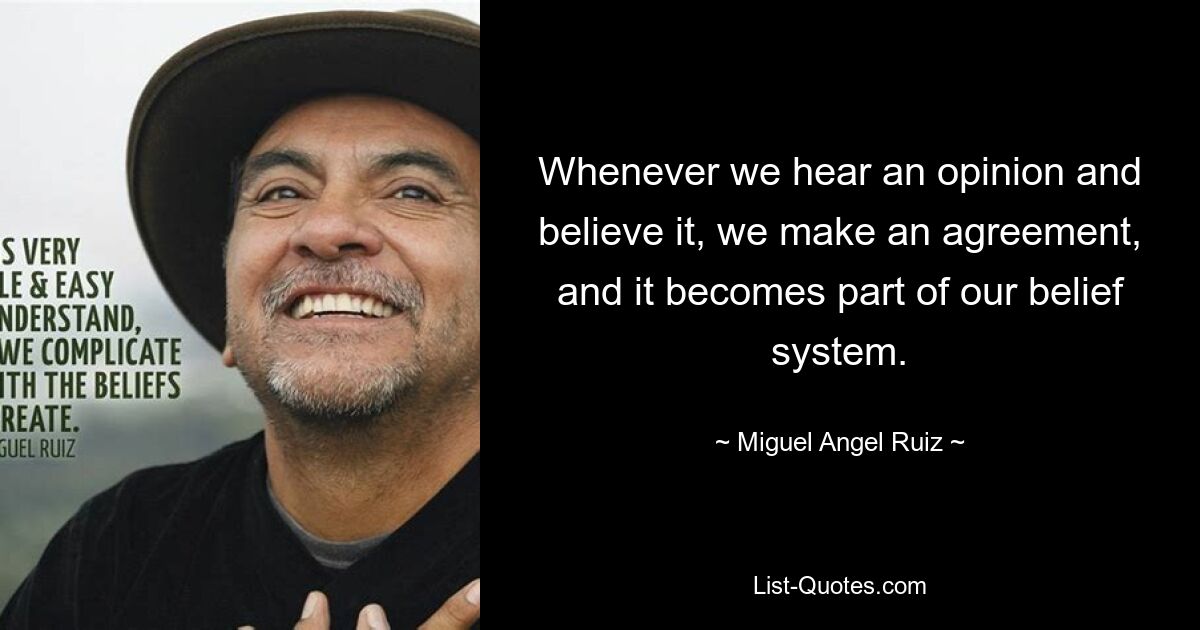 Whenever we hear an opinion and believe it, we make an agreement, and it becomes part of our belief system. — © Miguel Angel Ruiz