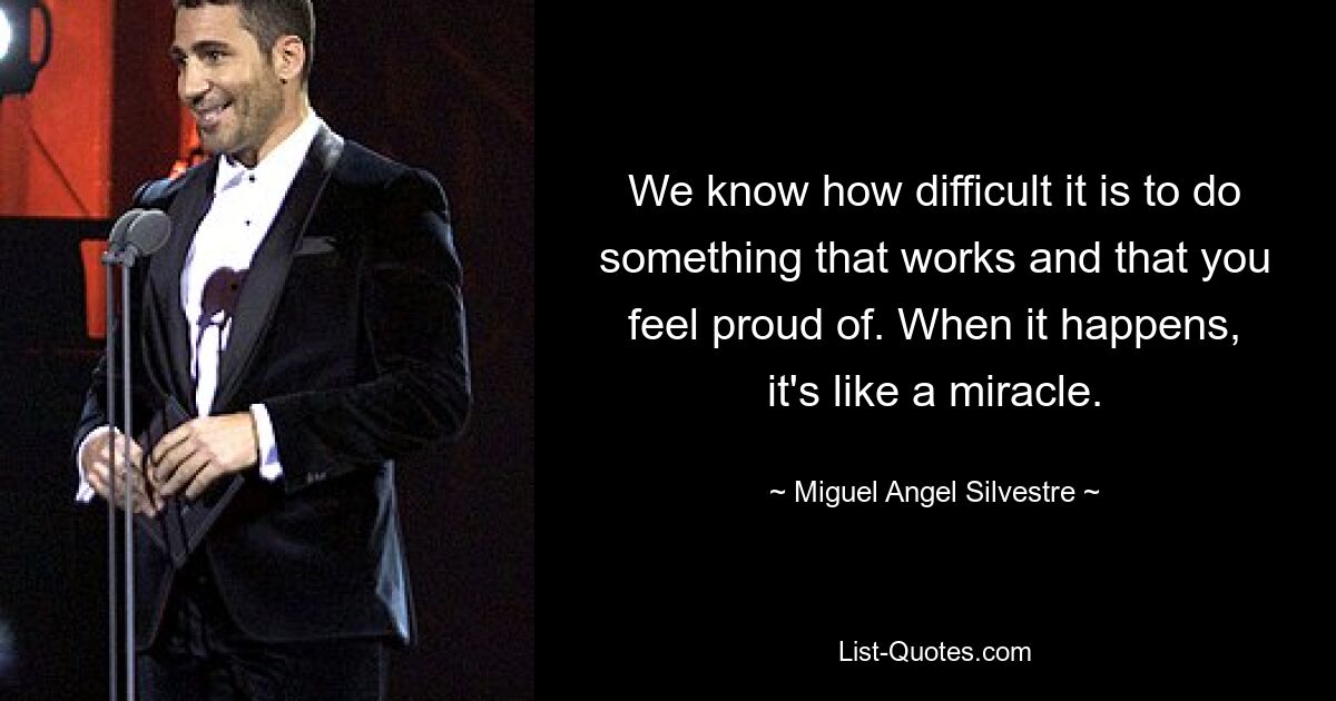 We know how difficult it is to do something that works and that you feel proud of. When it happens, it's like a miracle. — © Miguel Angel Silvestre