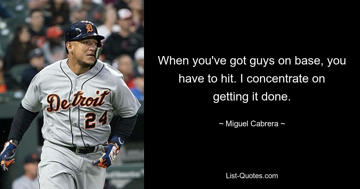 When you've got guys on base, you have to hit. I concentrate on getting it done. — © Miguel Cabrera