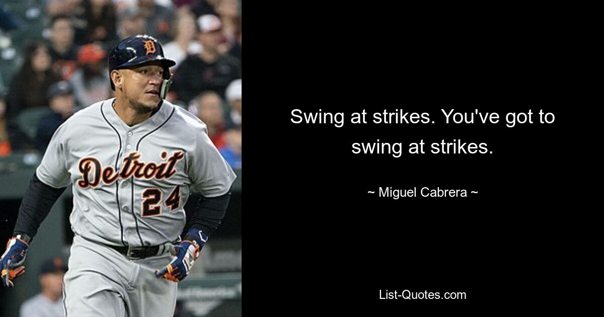 Swing at strikes. You've got to swing at strikes. — © Miguel Cabrera