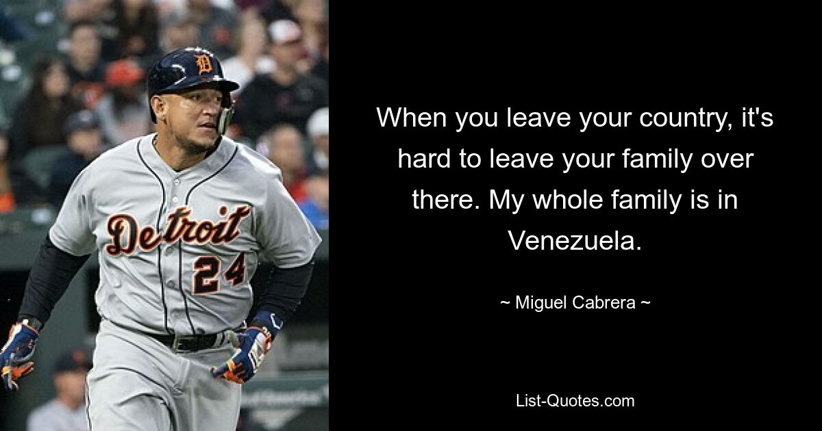 When you leave your country, it's hard to leave your family over there. My whole family is in Venezuela. — © Miguel Cabrera