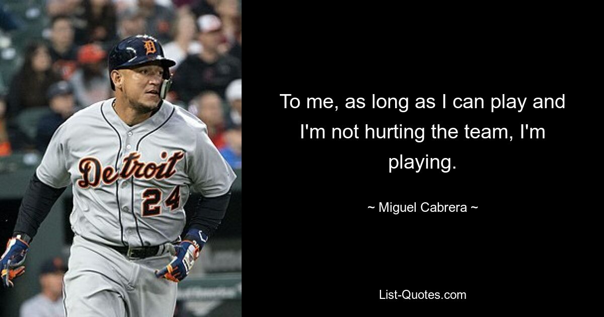 To me, as long as I can play and I'm not hurting the team, I'm playing. — © Miguel Cabrera