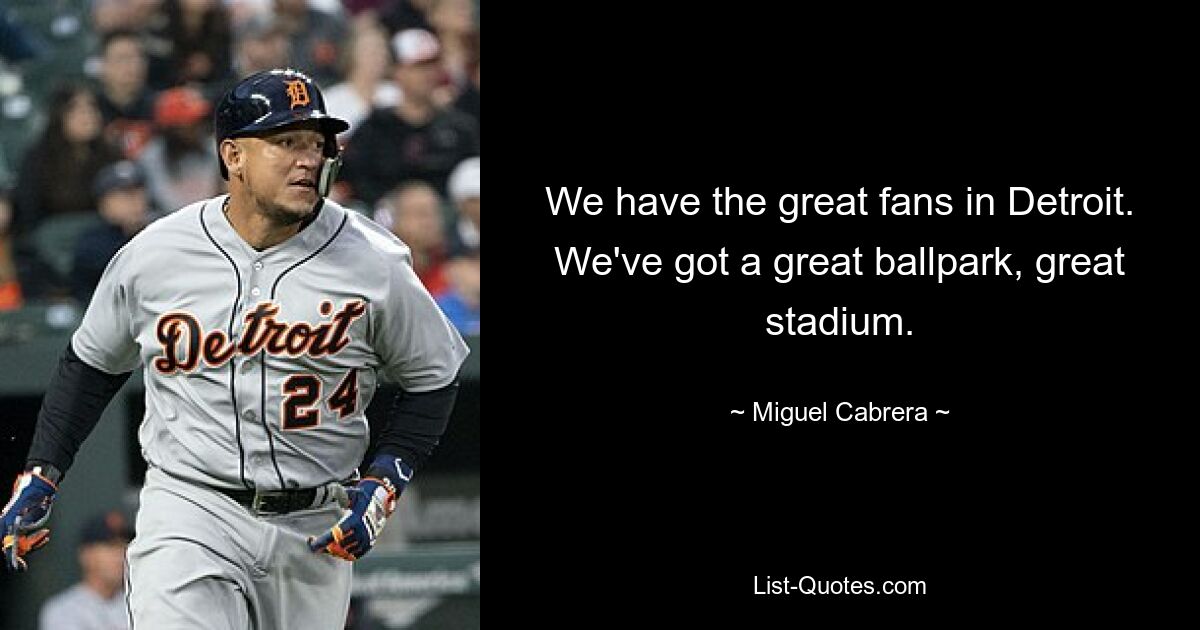 We have the great fans in Detroit. We've got a great ballpark, great stadium. — © Miguel Cabrera