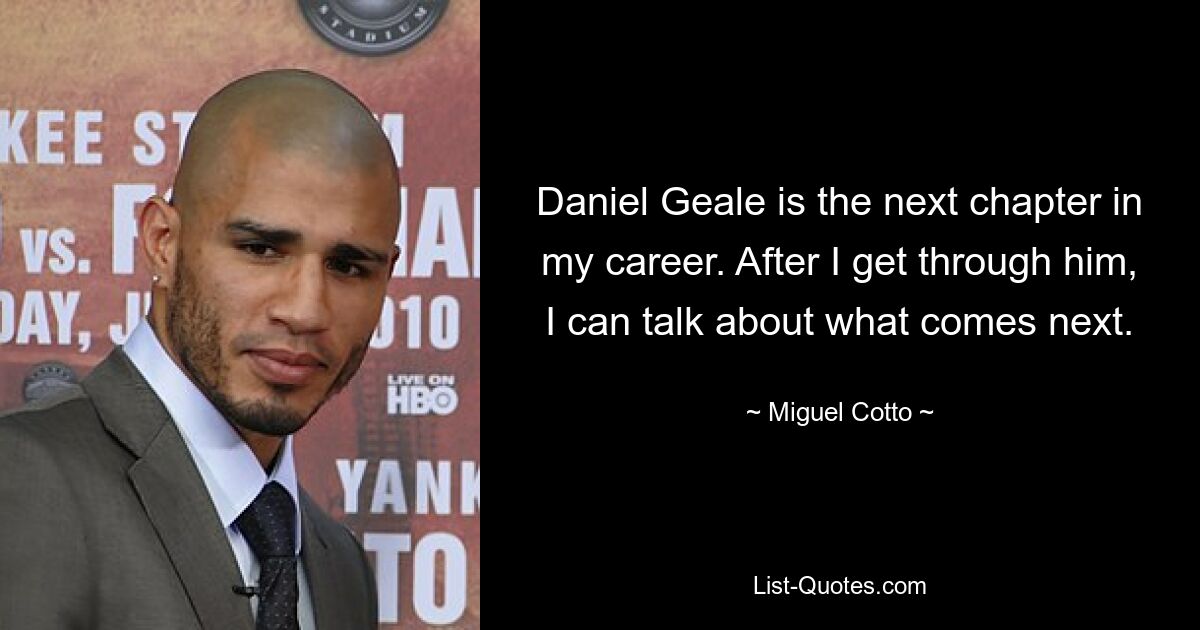 Daniel Geale is the next chapter in my career. After I get through him, I can talk about what comes next. — © Miguel Cotto