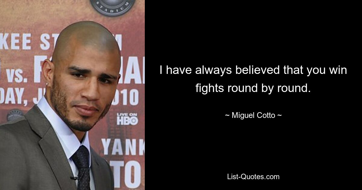 I have always believed that you win fights round by round. — © Miguel Cotto