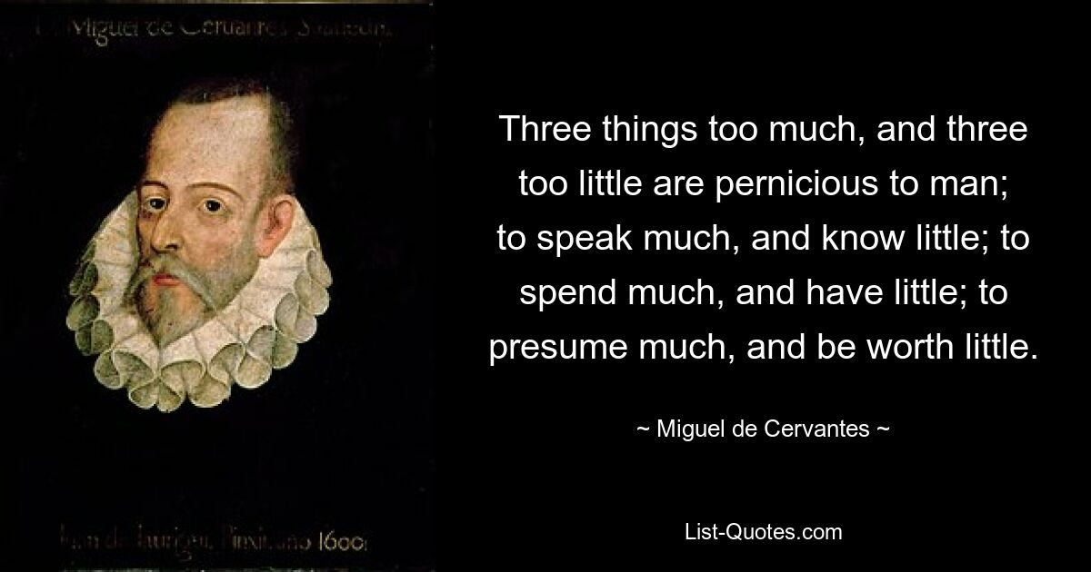 Three things too much, and three too little are pernicious to man; to speak much, and know little; to spend much, and have little; to presume much, and be worth little. — © Miguel de Cervantes