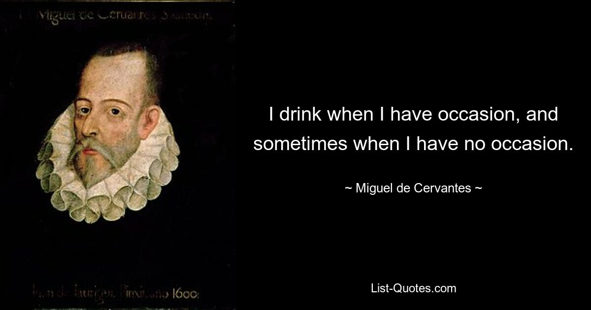 I drink when I have occasion, and sometimes when I have no occasion. — © Miguel de Cervantes