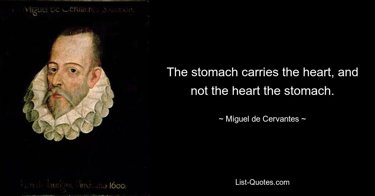 The stomach carries the heart, and not the heart the stomach. — © Miguel de Cervantes