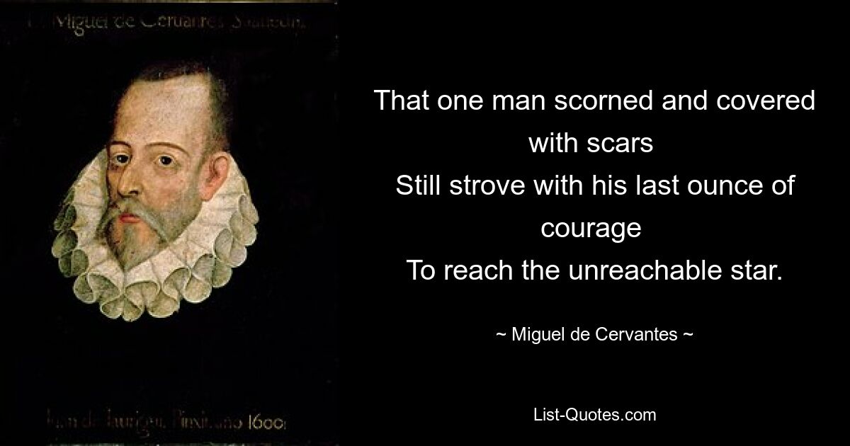 That one man scorned and covered with scars 
Still strove with his last ounce of courage 
To reach the unreachable star. — © Miguel de Cervantes