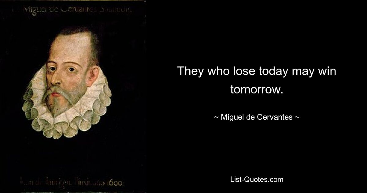 They who lose today may win tomorrow. — © Miguel de Cervantes