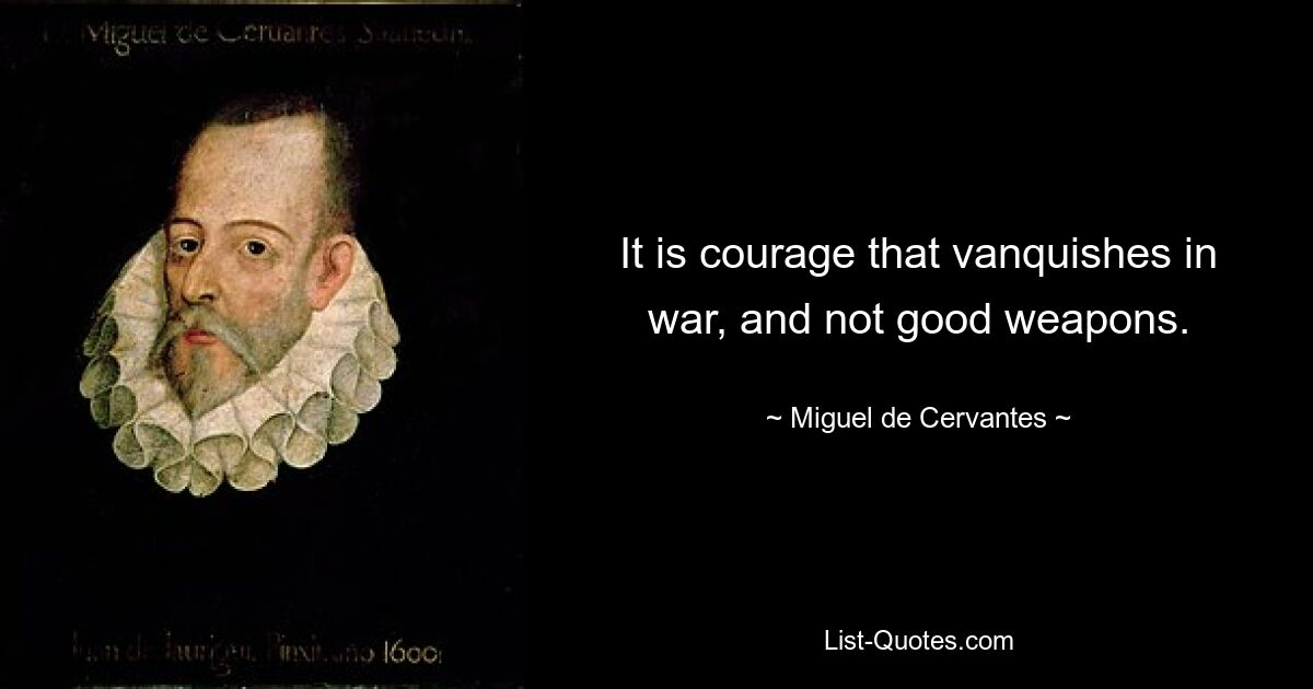 It is courage that vanquishes in war, and not good weapons. — © Miguel de Cervantes