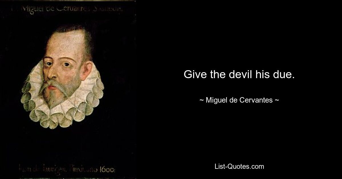 Give the devil his due. — © Miguel de Cervantes