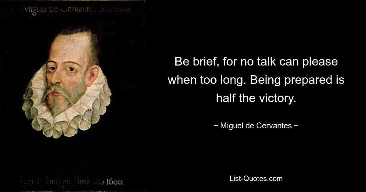 Be brief, for no talk can please when too long. Being prepared is half the victory. — © Miguel de Cervantes