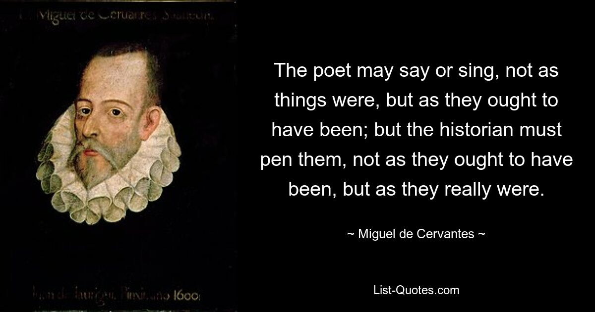 The poet may say or sing, not as things were, but as they ought to have been; but the historian must pen them, not as they ought to have been, but as they really were. — © Miguel de Cervantes