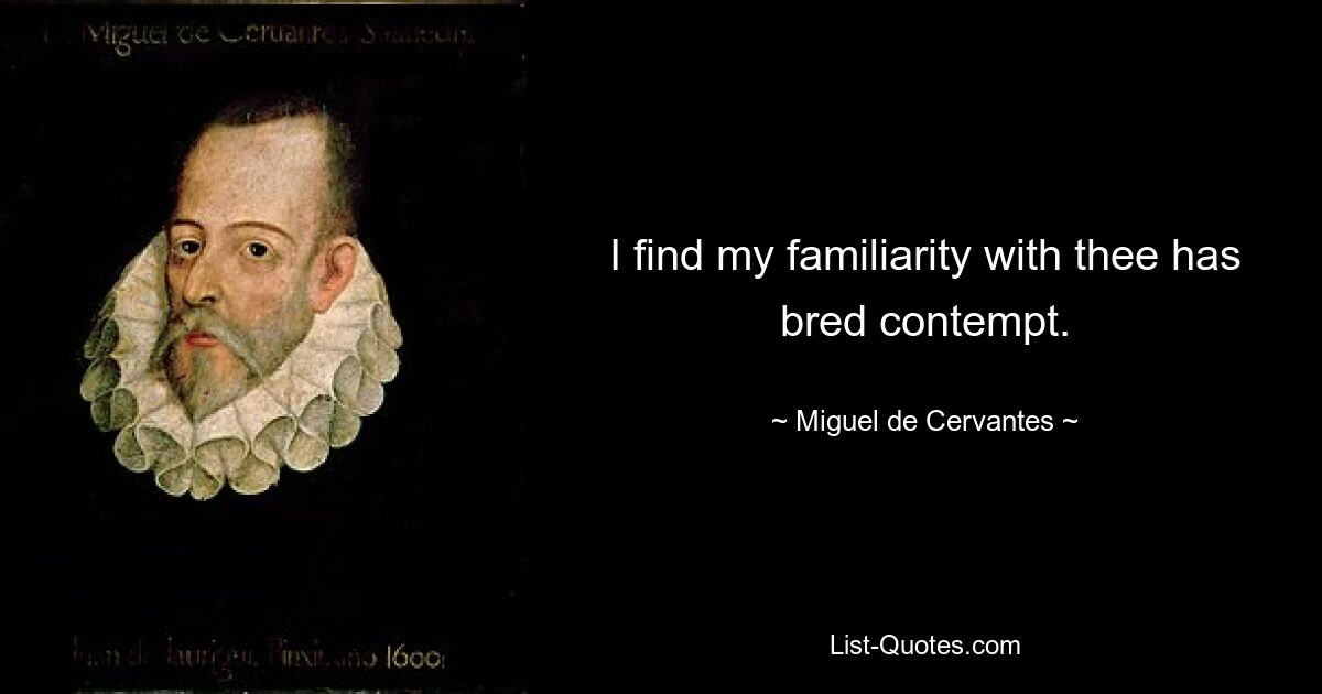 I find my familiarity with thee has bred contempt. — © Miguel de Cervantes