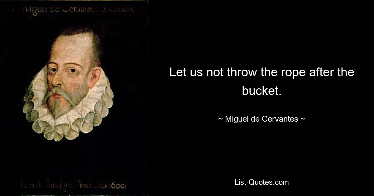 Let us not throw the rope after the bucket. — © Miguel de Cervantes